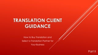 TRANSLATION CLIENT
GUIDANCE
How to Buy Translation and
Select a Translation Partner for
Your Business
Part II
 