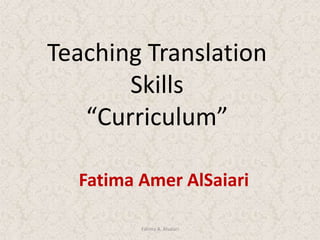Teaching Translation Skills “Curriculum” Fatima Amer AlSaiari Fatima A. Alsaiari 