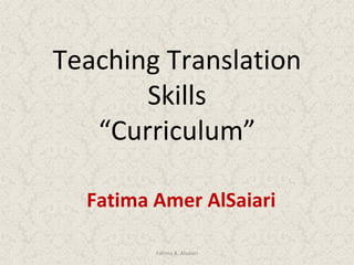 Teaching Translation Skills “ Curriculum” Fatima Amer AlSaiari Fatima A. Alsaiari 