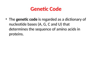 Genetic Code
• The genetic code is regarded as a dictionary of
nucleotide bases (A, G, C and U) that
determines the sequence of amino acids in
proteins.
 