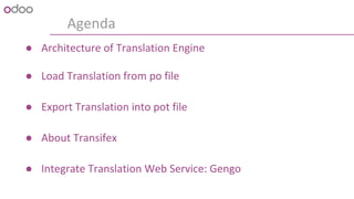 Agenda
● Architecture of Translation Engine
● Load Translation from po file
● Export Translation into pot file
● About Transifex
● Integrate Translation Web Service: Gengo
 