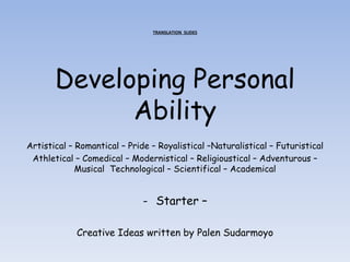 TRANSLATION SLIDES
Developing Personal
Ability
Artistical – Romantical – Pride – Royalistical –Naturalistical – Futuristical
Athletical – Comedical – Modernistical – Religioustical – Adventurous –
Musical Technological – Scientifical – Academical
- Starter –
Creative Ideas written by Palen Sudarmoyo
 