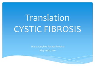 Translation
CYSTIC FIBROSIS
   Diana Carolina Parada Medina
          May 29th, 2012
 