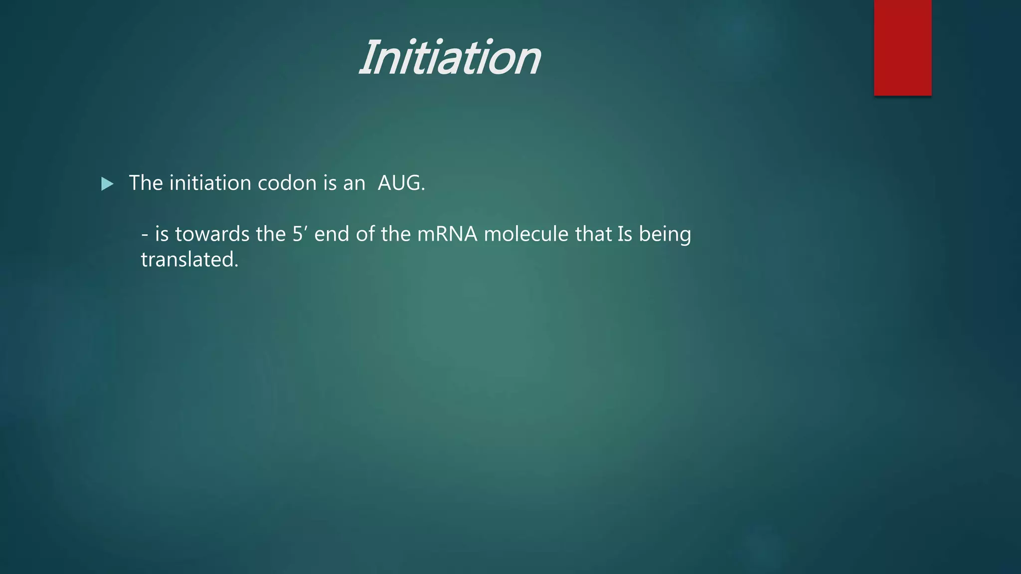 Initiation
 The initiation codon is an AUG.
- is towards the 5’ end of the mRNA molecule that Is being
translated.
 