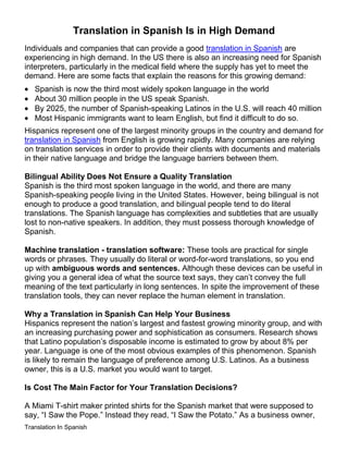 Translation in Spanish Is in High Demand<br />Individuals and companies that can provide a good translation in Spanish are experiencing in high demand. In the US there is also an increasing need for Spanish interpreters, particularly in the medical field where the supply has yet to meet the demand. Here are some facts that explain the reasons for this growing demand: <br />,[object Object]