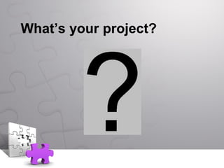 What’s your project?
 