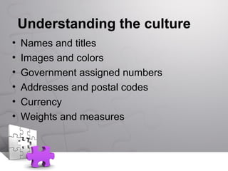 Understanding the culture
• Names and titles
• Images and colors
• Government assigned numbers
• Addresses and postal codes
• Currency
• Weights and measures
 