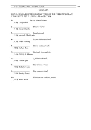 BARRY PENNOCK I JOSÉ SANTAEMILIA RUIZ                                 481

                                                 CINEMA (3)

DO YOU REMEMBER THE ORIGINAL TITLES OF THE FOLLOWING FILMS?
IF YOU DON'T, TRY A LOGICAL TRANSLATION

1.- ................................... Escrito sobre el viento
   (1956), Douglas Sirk

2.- ...................................   El sueño eterno
   (1946), Howard Hawks

3.- ................................... Eva al desnudo
   (1950), Joseph L. Mankiewicz

4.- .................................     Lo que el viento se llevó
   (1939), Victor Fleming

5.- ...................................   Dinero caído del cielo
   (1981), Herbert Ross

6.- ................................... Cantando bajo la lluvia
   (1951), G.Kelly & S.Donen

7.- ...................................   ¡Qué bello es vivir!
   (1946), Frank Capra

8.- ...................................   Días de vino y rosas
   (1963), Blake Edwards

9.- ...................................   Una cara con ángel
   (1956), Stanley Donen

10.- ..................................   Murieron con las botas puestas
  (1942), Raoul Walsh
 
