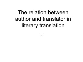 The relation between
author and translator in
literary translation
.
 