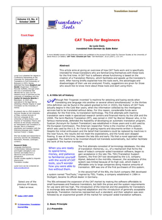 When you are ready
to spend time,
money, and patience
to familiarize yourself
with the world of CAT
tools, you'll wonder
how you were able to
live without them.
Volume 13, No. 4
October 2009
Front Page
Lucia Cocci obtained her degree in
Conference Interpreting at the
University for Interpreters and
Translators in Forlì (University of
Bologna) in 2003, having
defended the thesis Denglisch and
Gender (Supervisor: Professor
Marcello Soffritti), through which
she won a scholarship that
allowed her to carry out her
research work in Germany at the
University of Heidelberg and the
Institut für deutsche Sprache in
Mannheim. In 2005 she
specialized in the legal field by
obtaining a Master Degree in Legal
Translation at the University of
Genoa.
At present she is a PhD student in
German Studies at the University
of Milan, contract lecturer of
German Language at the
University of Siena-Arezzo and
Teacher of Translation Theory and
Practice at the private University
for Interpreters and Translators in
Perugia. She is a freelance
interpreter and translator with the
following language pairs: English-
German-French > Italian.
She has studied and researched in
Germany and the UK (Heidelberg,
Mannheim, Münster, Göttingen,
London).
Research fields
Language interference
Contamination between German
and English (Denglisch) and
German and Italian from a
diachronic and synchronic
perspective
Gender studies applied to linguistic
phenomena
Translation studies
Lucia Cocci can be contacted at:
lucia.cocci@unimi.it.
Select one of the
previous 49 issues.
Index 1997-2009
TJ Interactive: Translation
Journal Blog
CAT Tools for Beginners
by Lucia Cocci,
translated from German by Gabe Bokor
A more detailed version of the following article was published in the journal of the Center for German Studies at the University of
Siena-Arezzo (in Italian): CAT Tools: Istruzioni per l'uso. "Daf Werkstatt", 9/10 (2007), 133-147.
Abstract
This article aims at giving an overview of how CAT Tools work and is specifically
intended for those translators who are familiarizing themselves with these tools
for the first time. A CAT Tool is software whose functioning is based on the
creation of a Translation Memory, which facilitates and speeds up the translator's
work. After having briefly explained how the tools work, the advantages and
disadvantages of their use are analyzed. Finally, suggestions are given for those
who would like to know more about these tools and start using them.
1. A little bit of history
lthough Petr Trojanski invented "a machine for selecting and typing words when
translating one language into another or several others simultaneously" in the thirties
(this definition can be found in the patent granted to him in 1933), the history of CAT Tools
actually begins in the Cold War years, when the information collected by the intelligence
services had to be translated without delay. For this reason, considerable funds were
allocated, for the first time, to translation technology. The first attempts with machine
translation were made in specialized research centers and financed mainly by the USA and the
USSR. The term Machine Translation (MT), was coined in 1947 by Warren Weaver who, in his
famous memoranda, defended the feasibility of developing an automatic translation program.
Systran (Acronym for System Translation) was established in those years and is still used by
the European Commission. The American researcher Toma is the inventor of this system,
which was used by the U.S. Air Force for gisting reports and documents written in Russian.
Despite the initial enthusiasm and the belief that translators could be replaced by machines in
the near future, the results did not meet the expectations, and the funds soon stopped
flowing. It was at this time, between the late 60s and early 70s that a novel approach was
suggested. The machine to be invented should not translate automatically, but rather facilitate
the work of the human translator.
The first attempts consisted of terminology databases; the idea
of translation memories, i.e., of a mechanism that forms the
basis of today's computer-aided translation software, began to
gain acceptance in the late 70s. TSS (Translation Support
System), the first CAT tool developed by the U.S. company
Alpnet, debuted in the mid-80s. However, the acceptance of this
system was limited because of its high cost, which made it
affordable only to large companies doing massive amounts of
translation. IBM was one of the first purchasers of this system.
In the second half of the 80s, the Dutch company INK developed
a system named "TextTools," inspired by TSS; Trados, a company established in 1984 in
Stuttgart, became its official dealer in Germany.
The 90s witnessed the expansion of the CAT market by making the software affordable to
small businesses and freelance translators, but both the prices and the system requirements
for use were still too high. The introduction of the Internet and the possibility for translators
to exchange data worldwide required adaptation and the introduction of generally acceptable
standards. Translation memories represented such a standard, and their adoption was soon
followed by an exponential growth of the market for computer-aided translation software.
2. Basic Principle
2.1 Preamble
CAT Tools for Beginners http://www.accurapid.com/journal/50caten.htm
1 of 6 16/11/2010 17:05
 