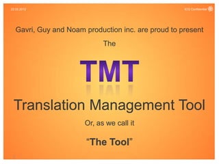 22.02.2012                                             ICQ Confidential




     Gavri, Guy and Noam production inc. are proud to present
                               The




 Translation Management Tool
                         Or, as we call it

                          “The Tool”
 1
 