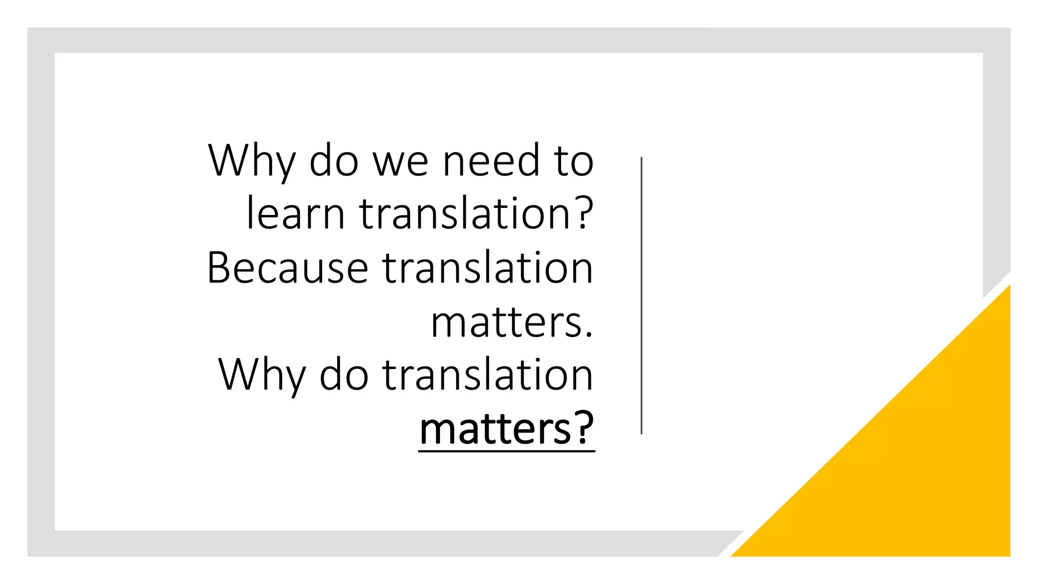 Why do we need to
learn translation?
Because translation
matters.
Why do translation
matters?
 