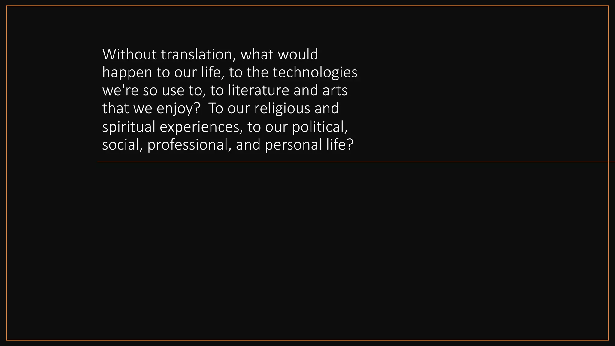 Without translation, what would
happen to our life, to the technologies
we're so use to, to literature and arts
that we enjoy? To our religious and
spiritual experiences, to our political,
social, professional, and personal life?
 