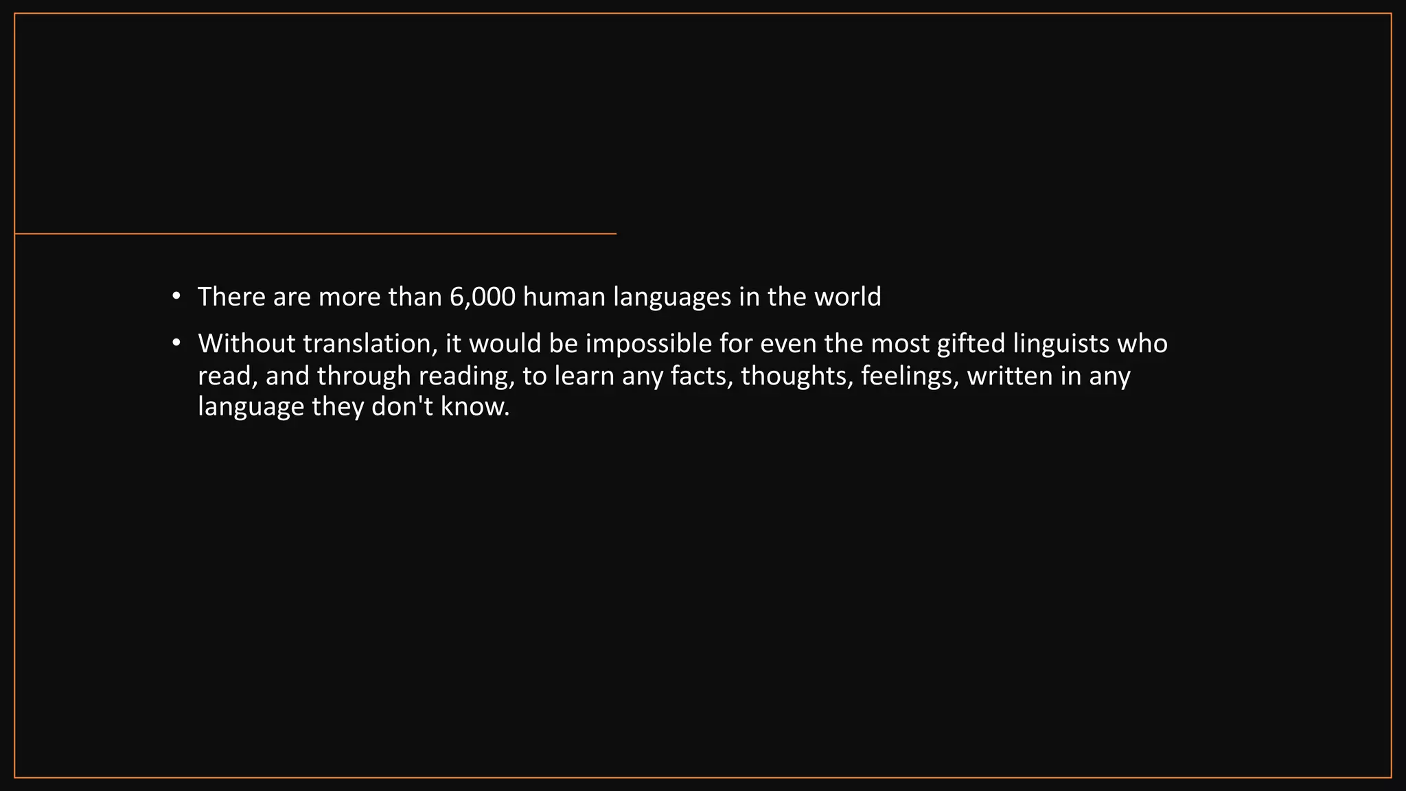 • There are more than 6,000 human languages in the world
• Without translation, it would be impossible for even the most gifted linguists who
read, and through reading, to learn any facts, thoughts, feelings, written in any
language they don't know.
 
