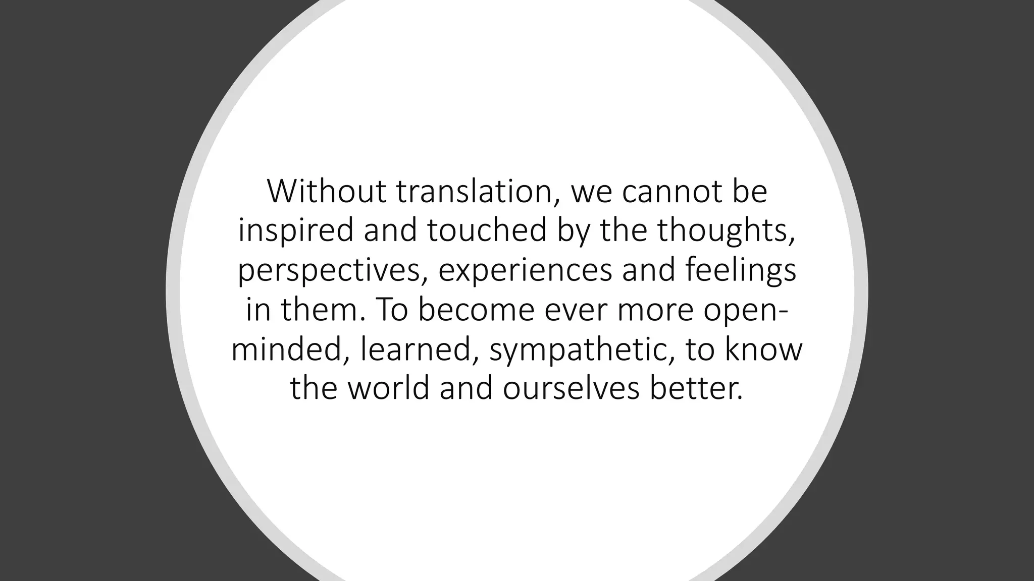 Without translation, we cannot be
inspired and touched by the thoughts,
perspectives, experiences and feelings
in them. To become ever more open-
minded, learned, sympathetic, to know
the world and ourselves better.
 