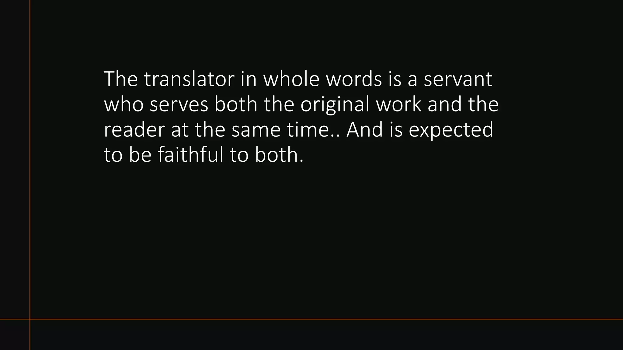 The translator in whole words is a servant
who serves both the original work and the
reader at the same time.. And is expected
to be faithful to both.
 