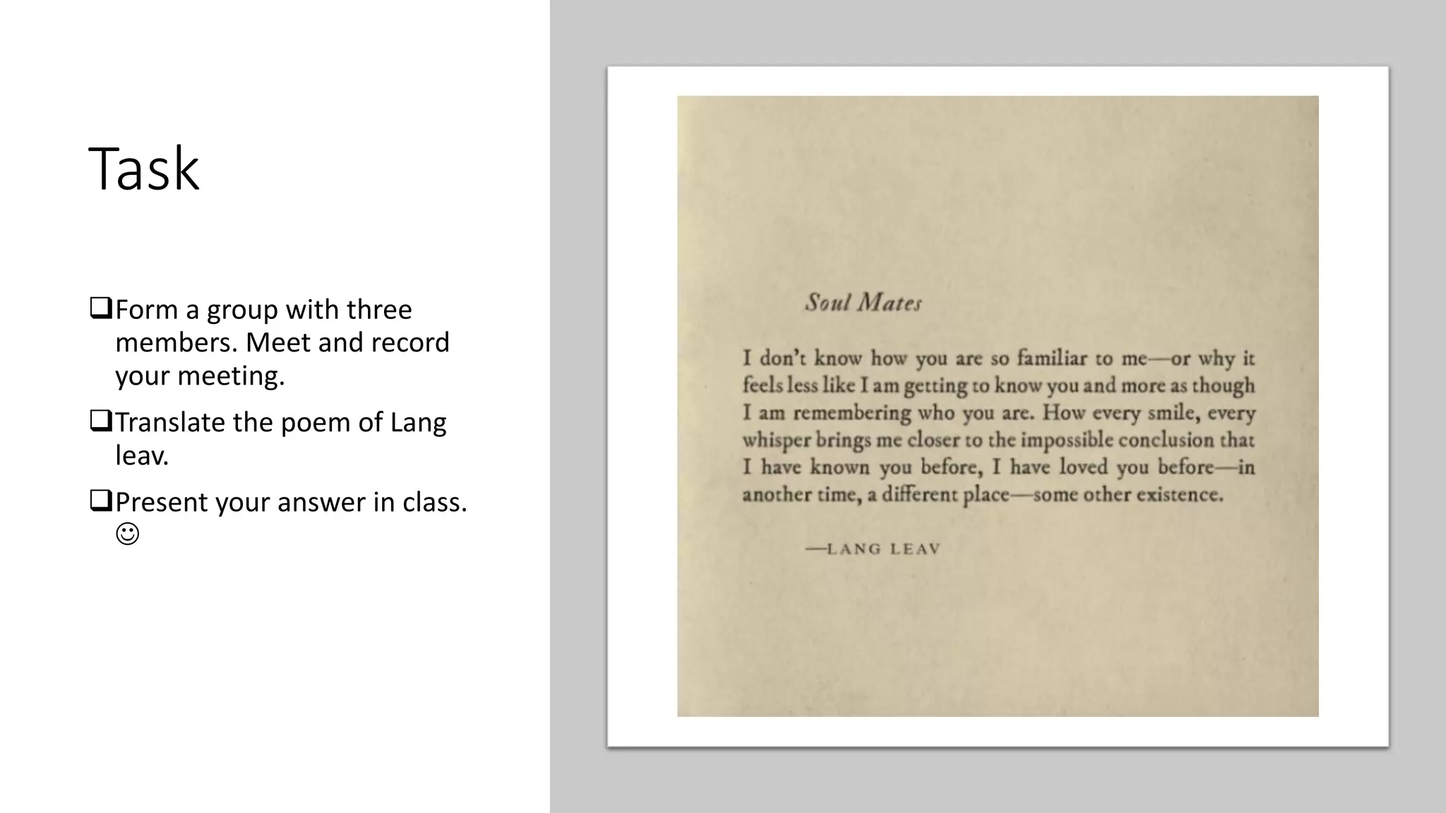 Task
qForm a group with three
members. Meet and record
your meeting.
qTranslate the poem of Lang
leav.
qPresent your answer in class.
J
 