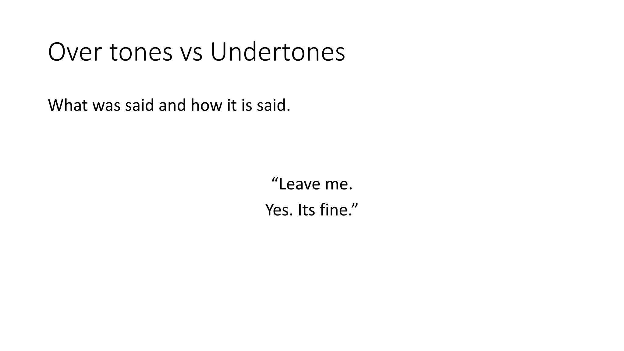 Over tones vs Undertones
What was said and how it is said.
“Leave me.
Yes. Its fine.”
 
