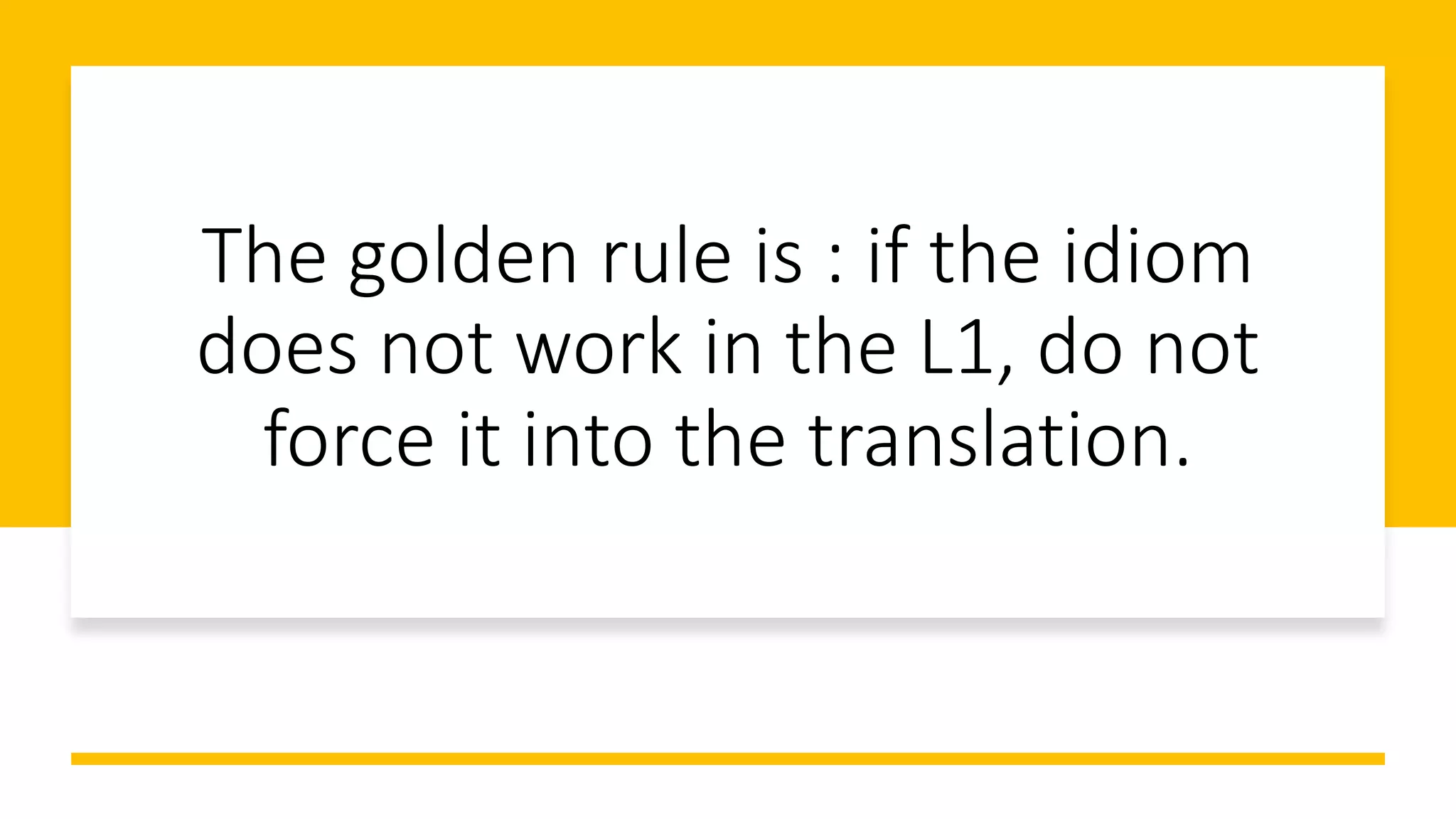 The golden rule is : if the idiom
does not work in the L1, do not
force it into the translation.
 