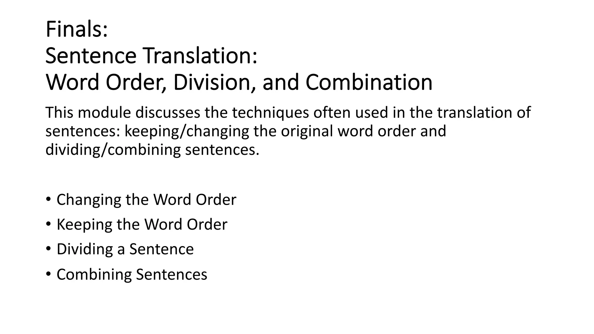 Finals:
Sentence Translation:
Word Order, Division, and Combination
This module discusses the techniques often used in the translation of
sentences: keeping/changing the original word order and
dividing/combining sentences.
• Changing the Word Order
• Keeping the Word Order
• Dividing a Sentence
• Combining Sentences
 