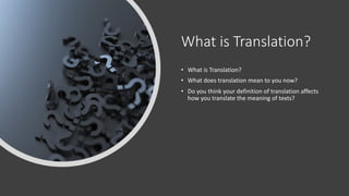 What is Translation?
• What is Translation?
• What does translation mean to you now?
• Do you think your definition of translation affects
how you translate the meaning of texts?
 