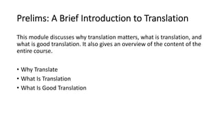 Prelims: A Brief Introduction to Translation
This module discusses why translation matters, what is translation, and
what is good translation. It also gives an overview of the content of the
entire course.
• Why Translate
• What Is Translation
• What Is Good Translation
 