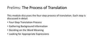 Prelims: The Process of Translation
This module discusses the four-step process of translation. Each step is
discussed in detail.
• Four-Step Translation Process
• Gathering Background Information
• Deciding on the Word Meaning
• Looking for Appropriate Expressions
 