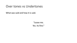 Over tones vs Undertones
What was said and how it is said.
“Leave me.
Yes. Its fine.”
 