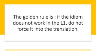 The golden rule is : if the idiom
does not work in the L1, do not
force it into the translation.
 