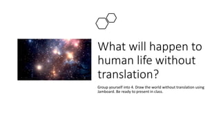 What will happen to
human life without
translation?
Group yourself into 4. Draw the world without translation using
Jamboard. Be ready to present in class.
 