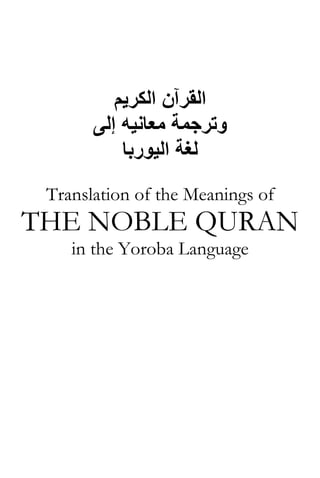 ‫اﻟﻜﺮﻳﻢ‬ ‫اﻟﻘﺮﺁن‬
‫ﻣﻌﺎﻧﻴﻪ‬ ‫وﺗﺮﺟﻤﺔ‬‫إﻟﻰ‬
‫ﻟﻐﺔ‬‫اﻟﻴﻮرﺑﺎ‬
Translation of the Meanings of
THE NOBLE QURAN
in the Yoroba Language
 