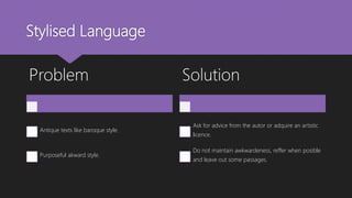 Stylised Language
Problem
Antique texts like baroque style.
Purposeful akward style.
Solution
Ask for advice from the autor or adquire an artistic
licence.
Do not maintain awkwardeness, reffer when posible
and leave out some passages.
 