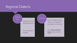 Regional Dialects
Regarding the use of
regional expressions.
“Él es una piedra en
el zapato”
Original
Text Can be changed to similar
options or an explanation
be added in an artistic way.
“He is really annoying as
having a stone inside my
shoe”
Translated
 