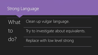 Strong Language
What
to
do?
Clean up vulgar language.
Try to investigate about equivalents.
Replace with low level strong
 