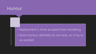 HumourComedianscandothisbetter.
• Replacement is more accepted than translating.
• Some humour definitely do not work, so it has to
ve avoided.
 