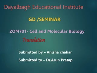 Dayalbagh Educational Institute
GD /SEMINAR
ZOM701- Cell and Molecular Biology
Translation
Submitted by – Anisha chahar
Submitted to – Dr.Arun Pratap
 