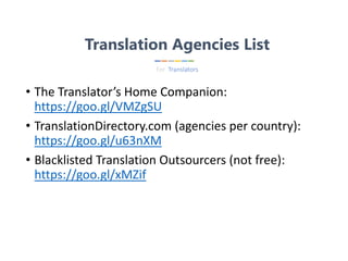 • The Translator’s Home Companion:
https://goo.gl/VMZgSU
• TranslationDirectory.com (agencies per country):
https://goo.gl/u63nXM
• Blacklisted Translation Outsourcers (not free):
https://goo.gl/xMZif
Translation Agencies List
For Translators
 