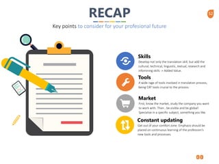 52
Constant updating
Get out of your comfort zone. Emphasis should be
placed on continuous learning of the profession’s
new tools and processes.
Skills
Develop not only the translation skill, but add the
cultural, technical, linguistic, textual, research and
infomining skills -> Added Value.
Tools
A wide rage of tools involved in translation process,
being CAT tools crucial to the process.
Market
First, know the market, study the company you want
to work with. Then , be visible and be global!
Specialize in a specific subject, something you like.
RECAP
Key points to consider for your profesional future
 