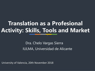 r
Translation as a Profesional
Activity: Skills, Tools and Market
Dra. Chelo Vargas Sierra
University of Valencia, 20th November 2018
IULMA, Universidad de Alicante
 