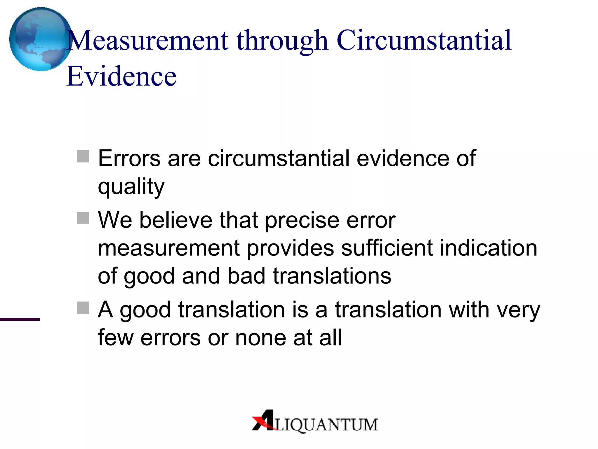 Measurement through Circumstantial Evidence Errors are circumstantial evidence of quality  We believe that precise error measurement provides sufficient indication of good and bad translations A good translation is a translation with very few errors or none at all 