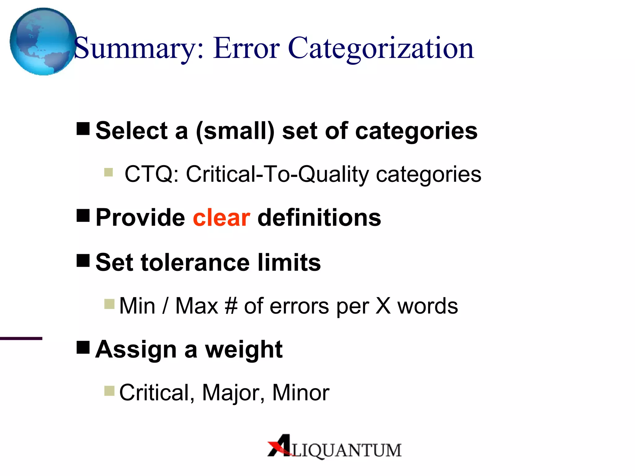 Summary: Error Categorization   Select a (small) set of categories CTQ: Critical-To-Quality categories Provide  clear  definitions Set tolerance limits Min / Max # of errors per X words Assign a weight  Critical, Major, Minor 