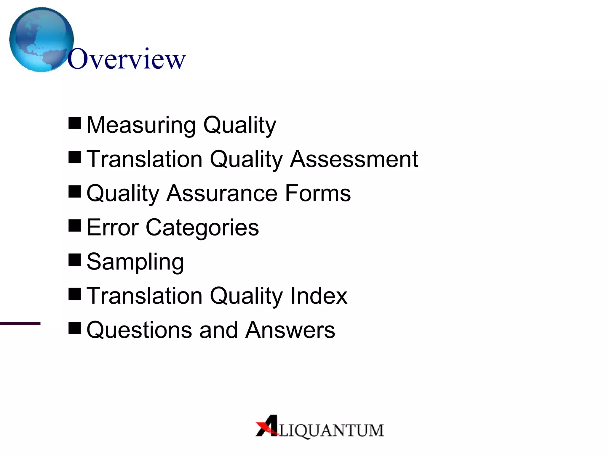 Overview Measuring Quality Translation Quality Assessment Quality Assurance Forms Error Categories Sampling Translation Quality Index Questions and Answers 