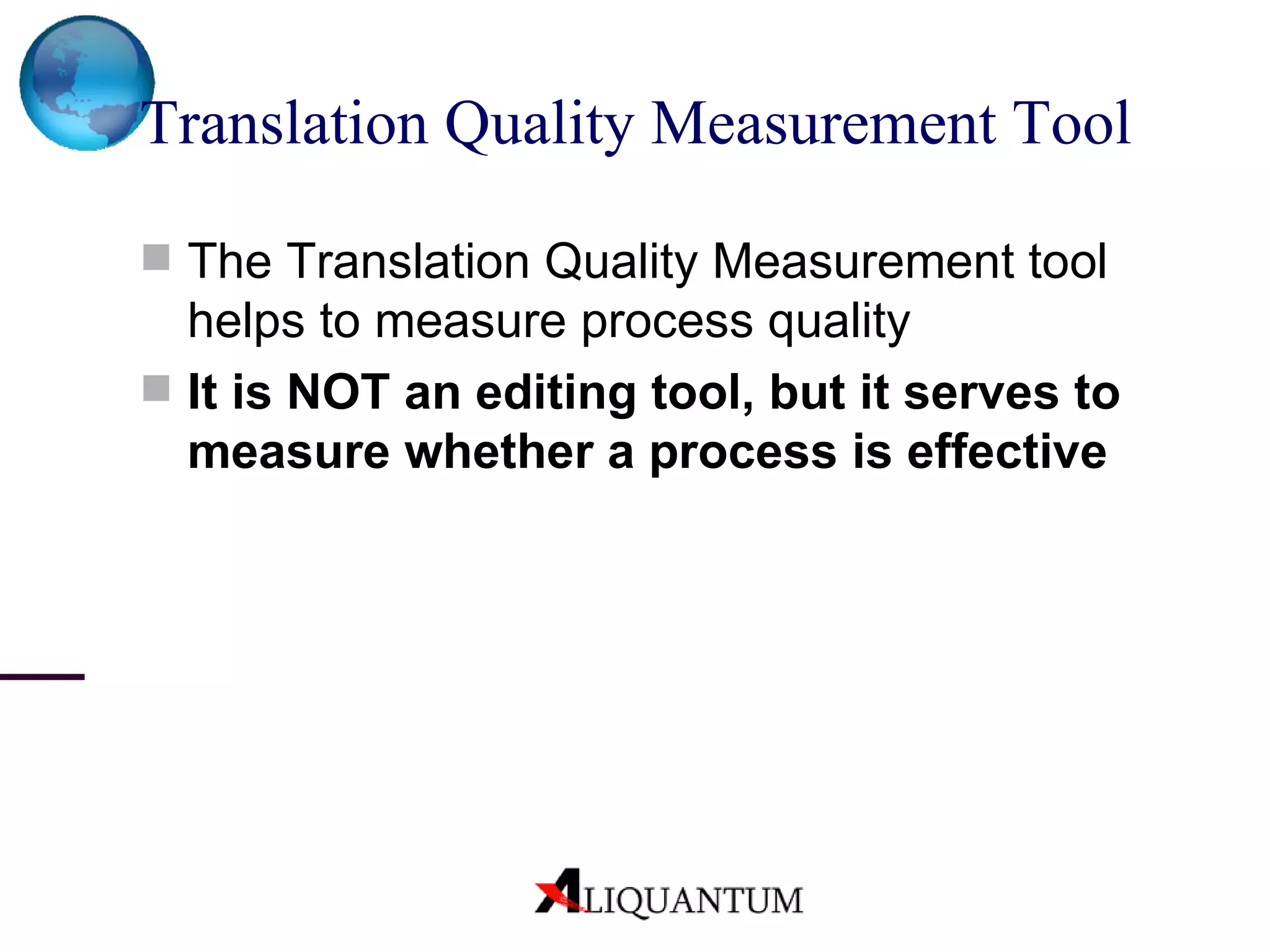 Translation Quality Measurement Tool   The Translation Quality Measurement tool helps to measure process quality It is NOT an editing tool, but it serves to measure whether a process is effective 