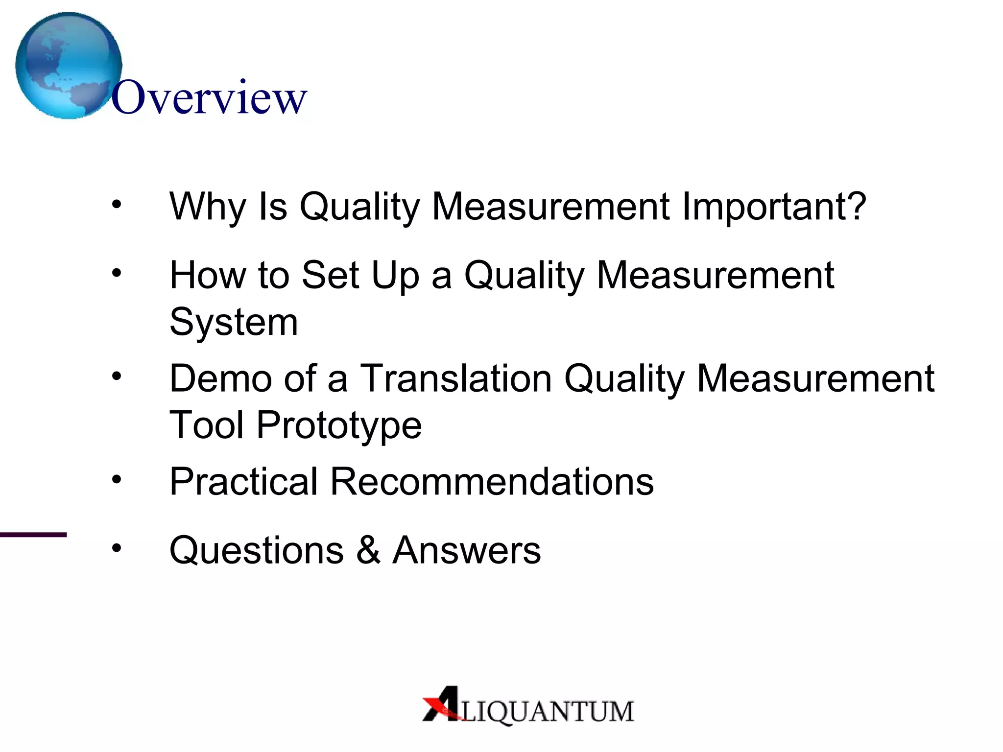 Overview Why Is Quality Measurement Important?  How to Set Up a Quality Measurement System Demo of a Translation Quality Measurement Tool Prototype Practical Recommendations Questions & Answers 