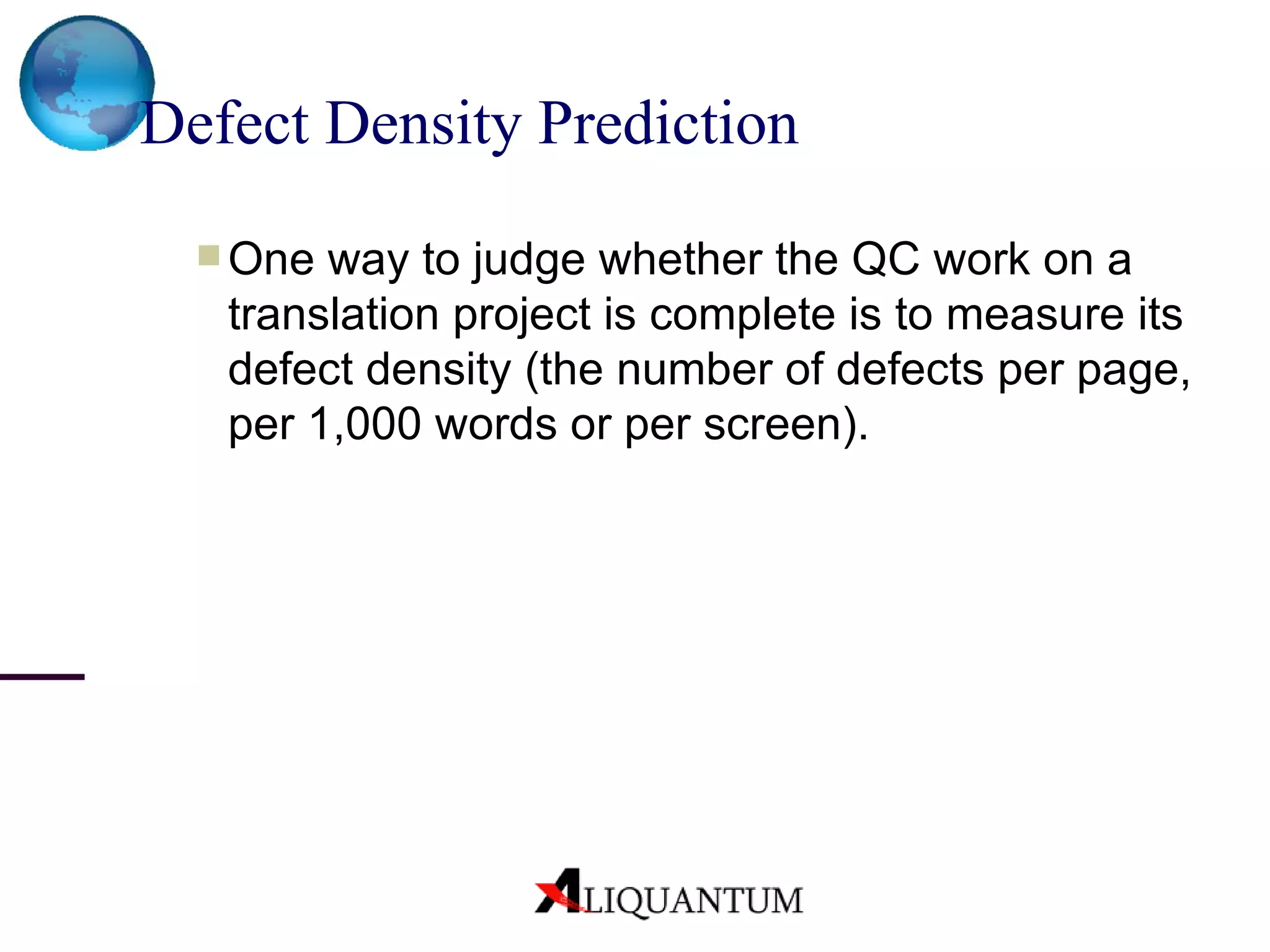 Defect Density Prediction   One way to judge whether the QC work on a translation project is complete is to measure its defect density (the number of defects per page, per 1,000 words or per screen). 