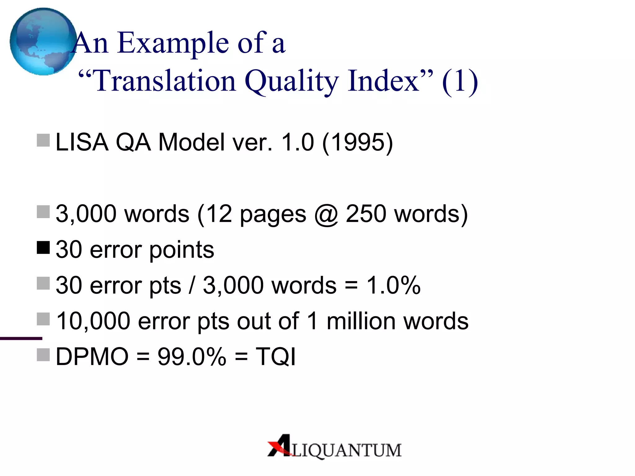An Example of a  “Translation Quality Index”  (1) LISA QA Model ver. 1.0 (1995) 3,000 words (12 pages @ 250 words) 30 error points 30 error pts / 3,000 words = 1.0% 10,000 error pts out of 1 million words DPMO = 99.0% = TQI 