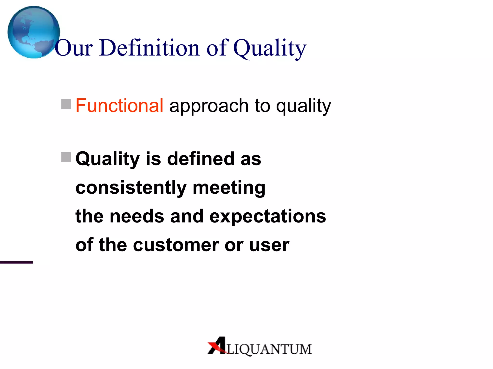 Our Definition of Quality   Functional  approach to quality Quality is defined as  consistently meeting  the needs and expectations  of the customer or user 