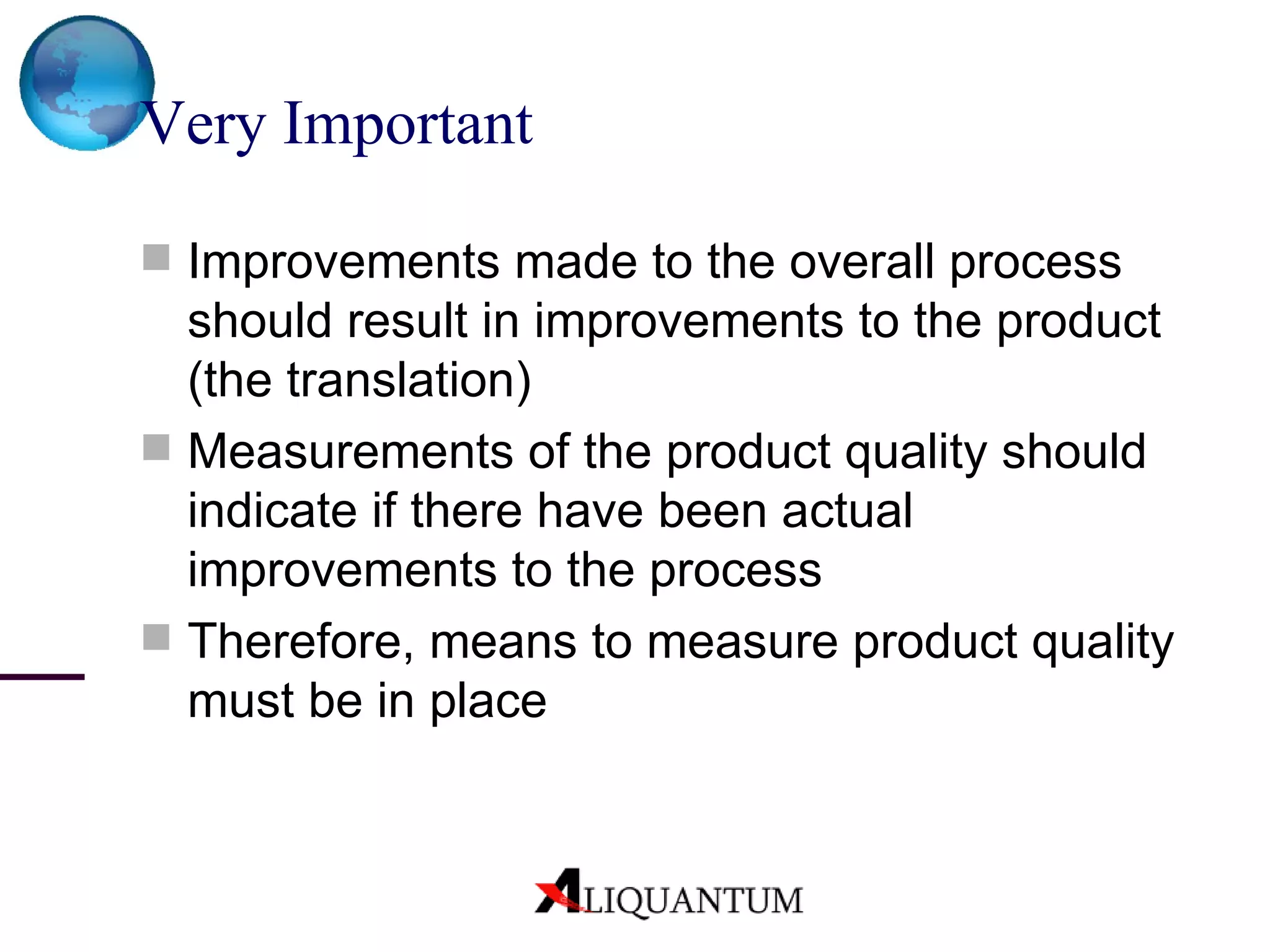 Very Important Improvements made to the overall process should result in improvements to the product (the translation) Measurements of the product quality should indicate if there have been actual improvements to the process Therefore, means to measure product quality must be in place 