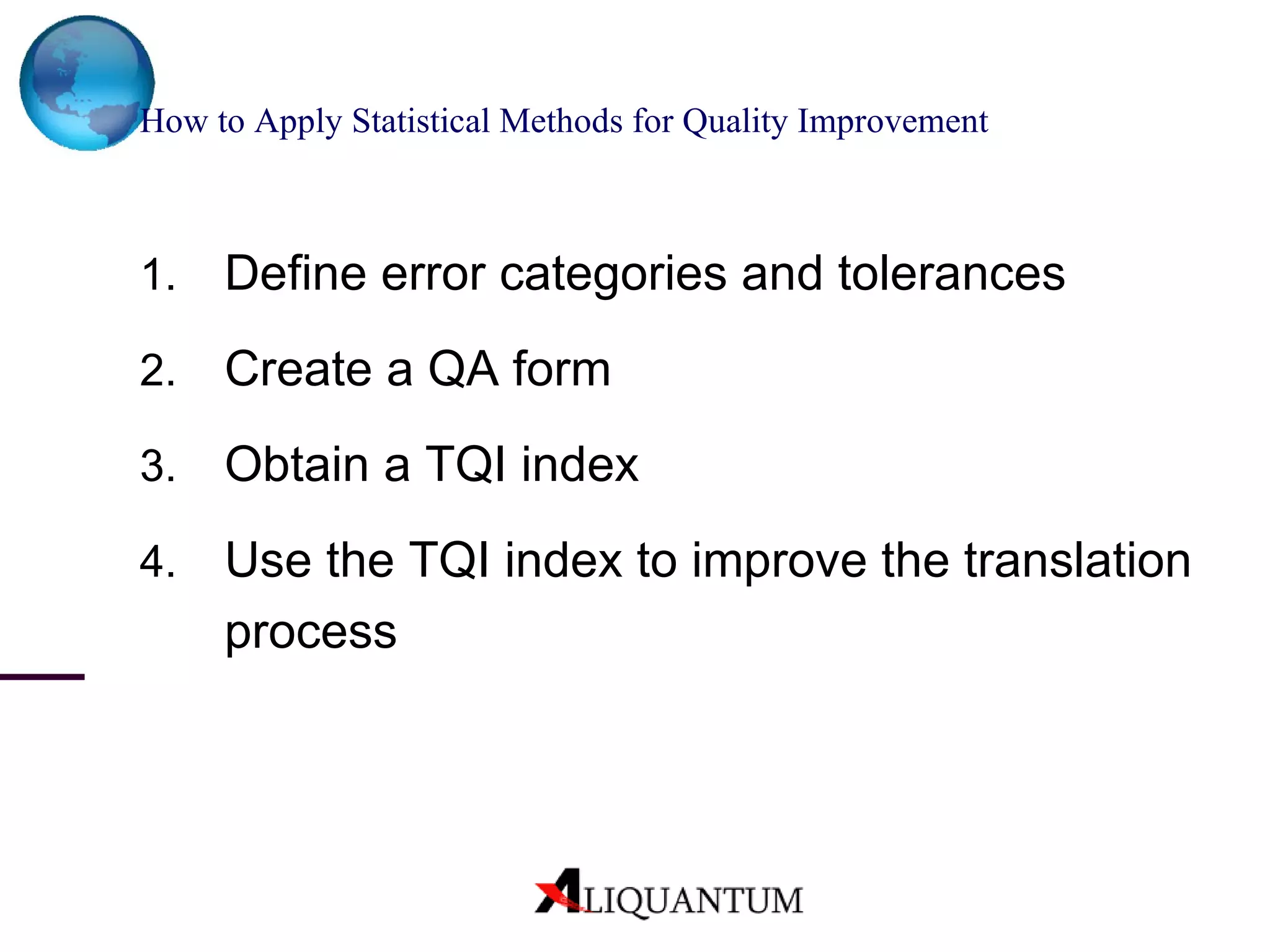 How to Apply Statistical Methods for Quality Improvement Define error categories and tolerances Create a QA form Obtain a TQI index Use the TQI index to improve the translation process 