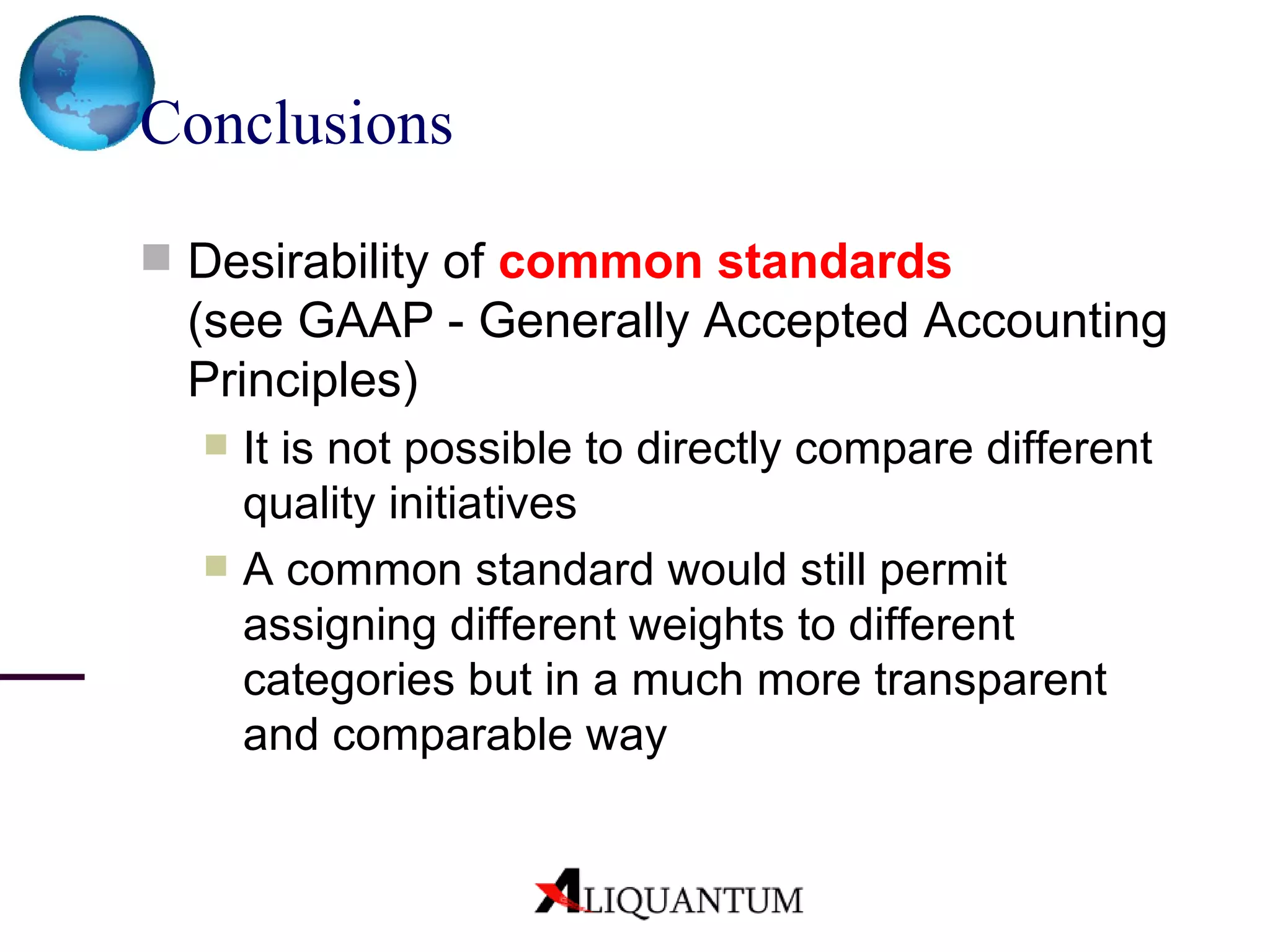 Conclusions Desirability of  common standards   (see GAAP - Generally Accepted Accounting Principles) It is not possible to directly compare different quality initiatives  A common standard would still permit assigning different weights to different categories but in a much more transparent and comparable way 